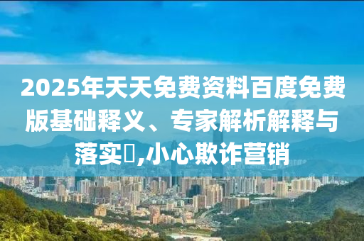2025年天天免費(fèi)資料百度免費(fèi)版基礎(chǔ)釋義、專家解析解釋與落實(shí)?,小心欺詐營(yíng)銷