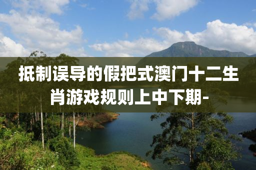抵制誤導(dǎo)的假把式澳門十二生肖游戲規(guī)則上中下期-