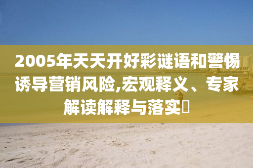 2005年天天開好彩謎語和警惕誘導(dǎo)營銷風(fēng)險,宏觀釋義、專家解讀解釋與落實?
