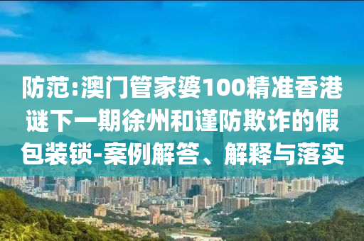 防范:澳門管家婆100精準(zhǔn)香港謎下一期徐州和謹(jǐn)防欺詐的假包裝鎖-案例解答、解釋與落實