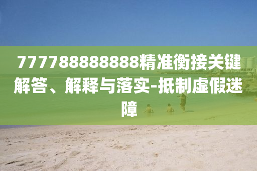 777788888888精準衡接關(guān)鍵解答、解釋與落實-抵制虛假迷障