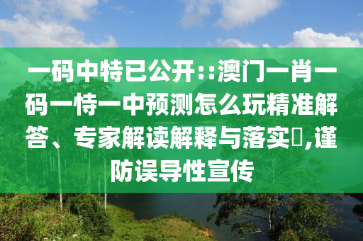 一碼中特已公開::澳門一肖一碼一恃一中預(yù)測怎么玩精準解答、專家解讀解釋與落實?,謹防誤導(dǎo)性宣傳