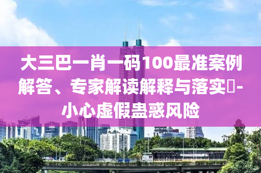 大三巴一肖一碼100最準(zhǔn)案例解答、專(zhuān)家解讀解釋與落實(shí)?-小心虛假蠱惑風(fēng)險(xiǎn)