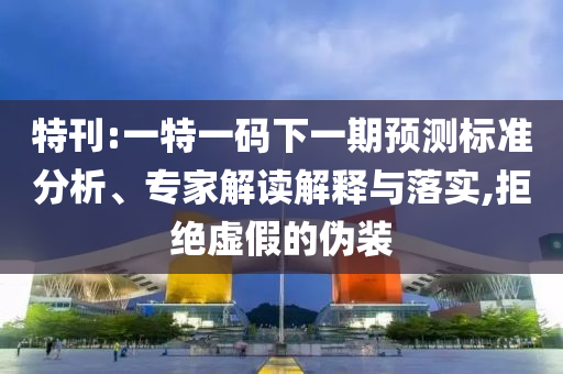 特刊:一特一碼下一期預(yù)測標(biāo)準(zhǔn)分析、專家解讀解釋與落實,拒絕虛假的偽裝