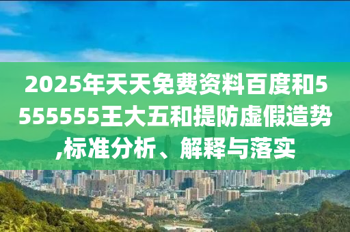 2025年天天免費資料百度和5555555王大五和提防虛假造勢,標(biāo)準(zhǔn)分析、解釋與落實