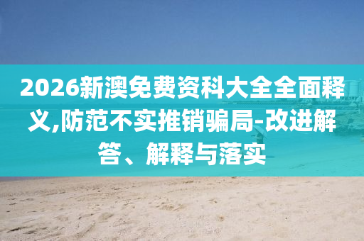 2026新澳免費(fèi)資科大全全面釋義,防范不實(shí)推銷(xiāo)騙局-改進(jìn)解答、解釋與落實(shí)