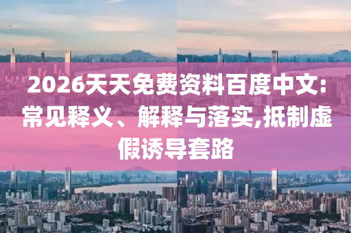 2026天天免費資料百度中文:常見釋義、解釋與落實,抵制虛假誘導套路