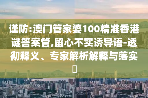 謹(jǐn)防:澳門管家婆100精準(zhǔn)香港謎答案管,留心不實(shí)誘導(dǎo)語(yǔ)-透徹釋義、專家解析解釋與落實(shí)?