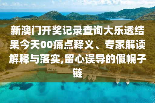 新澳門開獎(jiǎng)記錄查詢大樂透結(jié)果今天00痛點(diǎn)釋義、專家解讀解釋與落實(shí),留心誤導(dǎo)的假幌子鏈