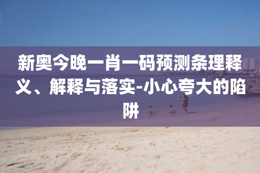 新奧今晚一肖一碼預(yù)測條理釋義、解釋與落實-小心夸大的陷阱