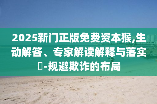 2025新門正版免費(fèi)資本猴,生動(dòng)解答、專家解讀解釋與落實(shí)?-規(guī)避欺詐的布局