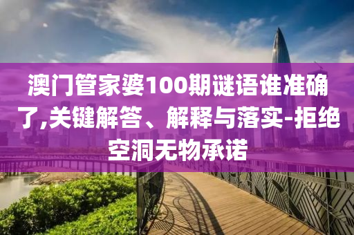 澳門(mén)管家婆100期謎語(yǔ)誰(shuí)準(zhǔn)確了,關(guān)鍵解答、解釋與落實(shí)-拒絕空洞無(wú)物承諾