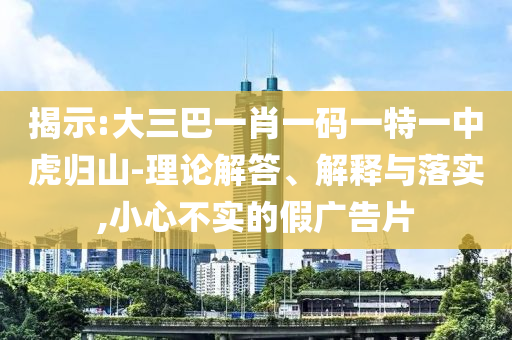 揭示:大三巴一肖一碼一特一中虎歸山-理論解答、解釋與落實(shí),小心不實(shí)的假?gòu)V告片